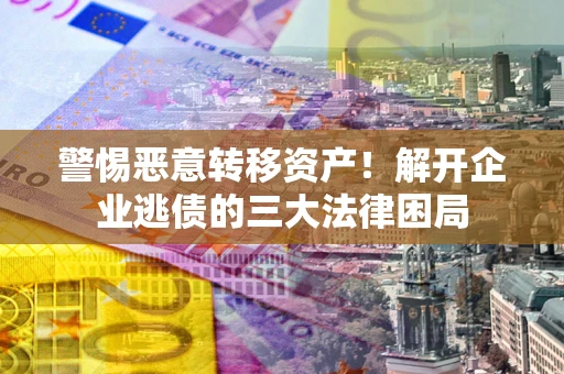 济南警惕恶意转移资产！解开企业逃债的三大法律困局
