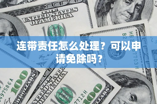 济南连带责任怎么处理？可以申请免除吗？