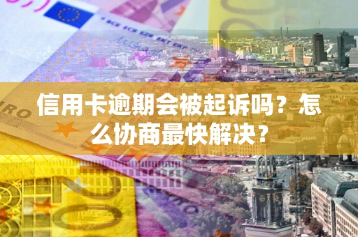济南信用卡逾期会被起诉吗？怎么协商最快解决？