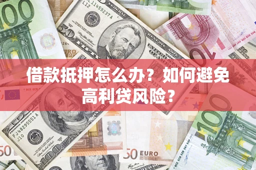 济南借款抵押怎么办？如何避免高利贷风险？