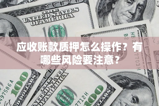 济南应收账款质押怎么操作？有哪些风险要注意？